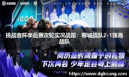 挑战者杯季后赛次轮实况战报：聊城战队2-1珠海战队