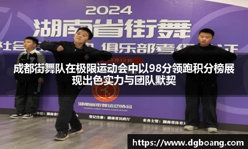 成都街舞队在极限运动会中以98分领跑积分榜展现出色实力与团队默契