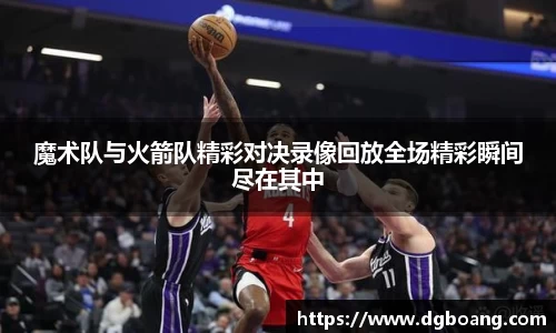 魔术队与火箭队精彩对决录像回放全场精彩瞬间尽在其中