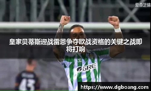 皇家贝蒂斯迎战雷恩争夺欧战资格的关键之战即将打响